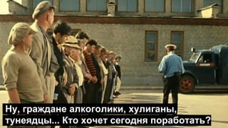 Ну, граждане алкоголики, хулиганы,
тунеядцы... Кто хочет сегодня поработать?
 