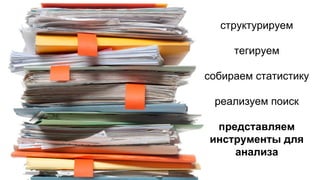 структурируем
тегируем
собираем статистику
реализуем поиск
представляем
инструменты для
анализа
 