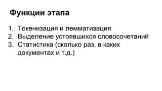 Функции этапа
1. Токенизация и лемматизация
2. Выделение устоявшихся словосочетаний
3. Статистика (сколько раз, в каких
документах и т.д.)
 
