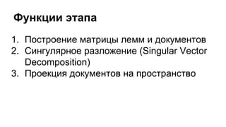 Функции этапа
1. Построение матрицы лемм и документов
2. Сингулярное разложение (Singular Vector
Decomposition)
3. Проекция документов на пространство
 