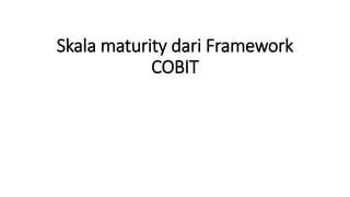 Skala maturity dari Framework
COBIT
 