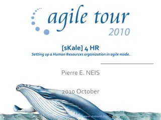 [sKale] 4 HR
Setting up a Human Resources organization in agile mode.
Pierre E. NEIS
2010 October
www.agiletour.com & www.skaleunit.com 1
 