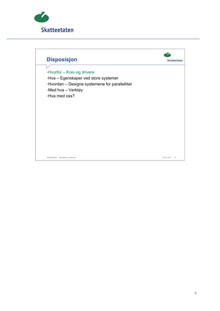 Disposisjon

• Hvorfor – Krav og drivere
• Hva – Egenskaper ved store systemer
• Hvordan – Designe systemene for parallellitet
• Med hva – Verktøy
• Hva med oss?




Skatteetaten – Skalerbare systemer                29.02.2012   4




                                                                   4
 