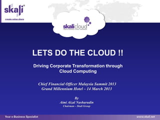 LETS DO THE CLOUD !!
Driving Corporate Transformation through
            Cloud Computing

  Chief Financial Officer Malaysia Summit 2013
   Grand Millennium Hotel – 14 March 2013

                        By
              Aimi Aizal Nasharudin
                Chairman – Skali Group
 