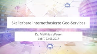 Skalierbare internetbasierte Geo-Services
Dr. Matthias Wauer
CeBIT, 22.03.2017
 
