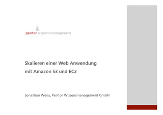 Skalieren einer Web Anwendung
mit Amazon S3 und EC2

                Wissensmanagementsystem
                      Peritor Minea

Jonathan Weiss, Peritor Wissensmanagement GmbH