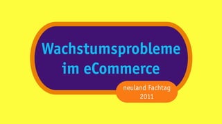 Wachstumsprobleme
  im eCommerce
         neuland Fachtag
              2011
 