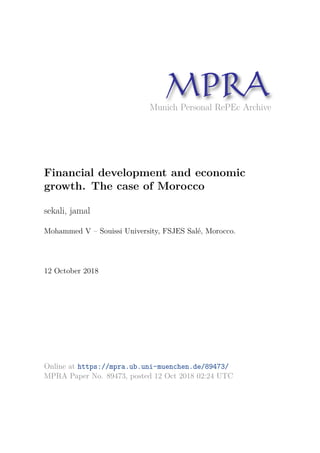 Munich Personal RePEc Archive
Financial development and economic
growth. The case of Morocco
sekali, jamal
Mohammed V – Souissi University, FSJES Salé, Morocco.
12 October 2018
Online at https://mpra.ub.uni-muenchen.de/89473/
MPRA Paper No. 89473, posted 12 Oct 2018 02:24 UTC
 