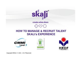 HOW TO MANAGE & RECRUIT TALENT
                    SKALI’s EXPERIENCE




Copyright SKALI ® 2000 – 2012 Reserved
 