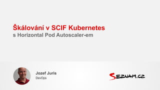 Škálování v SCIF Kubernetes
s Horizontal Pod Autoscaler-em
Jozef Juris
DevOps
 