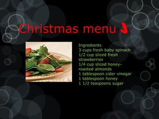 Christmas menu              
        Ingredients
        3 cups fresh baby spinach
        1/2 cup sliced fresh
        strawberries
        1/4 cup sliced honey-
        roasted almonds
        1 tablespoon cider vinegar
        1 tablespoon honey
        1 1/2 teaspoons sugar
 