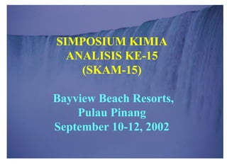 1-16 1
SIMPOSIUM KIMIA
ANALISIS KE-15
(SKAM-15)
Bayview Beach Resorts,
Pulau Pinang
September 10-12, 2002
 