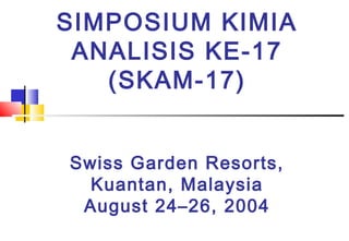 SIMPOSIUM KIMIA
ANALISIS KE-17
(SKAM-17)
Swiss Garden Resorts,
Kuantan, Malaysia
August 24–26, 2004
 
