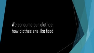 We consume our clothes:
how clothes are like food
 