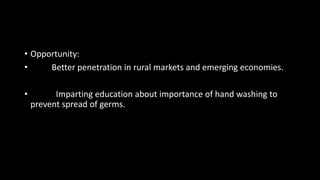 • Opportunity:
• Better penetration in rural markets and emerging economies.
• Imparting education about importance of hand washing to
prevent spread of germs.
 