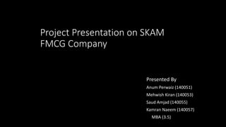 Project Presentation on SKAM
FMCG Company
Presented By
Anum Perwaiz (140051)
Mehwish Kiran (140053)
Saud Amjad (140055)
Kamran Naeem (140057)
MBA (3.5)
 