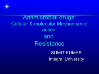 Antimicrobial drugs:
Cellular & molecular Mechanism of
action
and
Resistance
SUMIT KUMARSUMIT KUMAR
Integral UniversityIntegral University
 