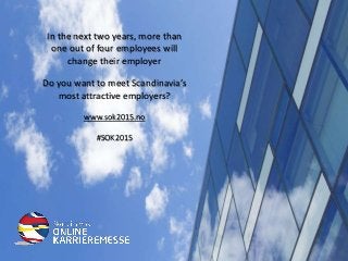 In the next two years, more than
one out of four employees will
change their employer
Do you want to meet Scandinavia’s
most attractive employers?
www.sok2015.no
#SOK2015
 