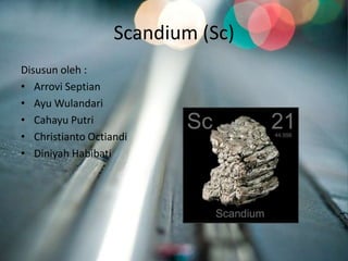 Scandium (Sc)
Disusun oleh :
• Arrovi Septian
• Ayu Wulandari
• Cahayu Putri
• Christianto Octiandi
• Diniyah Habibati
 