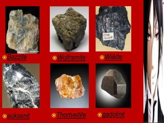 Bazzite Wolframite Wiikite 
euksenit Thortveitite 
gadolinit 
 