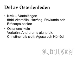 Del av Österlenleden 
• Kivik – Vantalängan 
förbi Vitemölla, Haväng, Ravlunda och 
Brösarps backar 
• Österlencirkeln 
Verkeån, Andrarums alunbruk, 
Christinehofs slott, Agusa och Hörröd 
 
