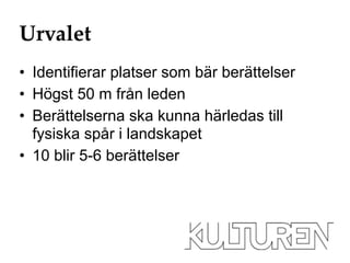 Urvalet 
• Identifierar platser som bär berättelser 
• Högst 50 m från leden 
• Berättelserna ska kunna härledas till 
fysiska spår i landskapet 
• 10 blir 5-6 berättelser 
 