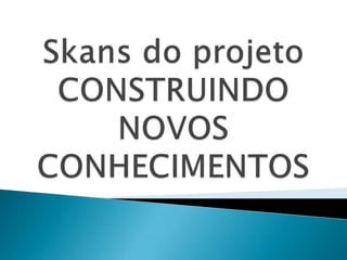 Skans do projeto construindo novos conhecimentos 2013