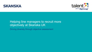 Helping line managers to recruit more
objectively at Skanska UK
Driving diversity through objective assessment
 