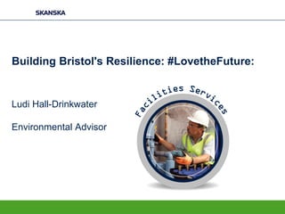 Building Bristol's Resilience: #LovetheFuture:
Ludi Hall-Drinkwater
Environmental Advisor
 