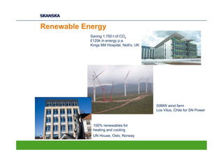 Renewable Energy
            Saving 1,700 t of CO2
            £120k in energy p.a.
            Kings Mill Hospital, Nott's, UK




                                              50MW wind farm
                                              Los Vilos, Chile for SN Power



             100% renewables for
             heating and cooling
             UN House, Oslo, Norway
 