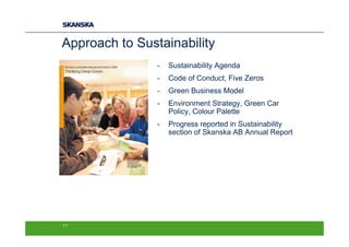 Approach to Sustainability
                -   Sustainability Agenda
                -   Code of Conduct, Five Zeros
                -   Green Business Model
                -   Environment Strategy, Green Car
                    Policy, Colour Palette
                -   Progress reported in Sustainability
                    section of Skanska AB Annual Report




11
 