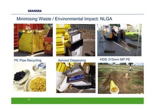 Minimising Waste / Environmental Impact: NLGA




PE Pipe Recycling   Aerosol Degassing   HDD 315mm MP PE




        43
 