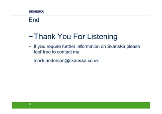 End

−Thank You For Listening
− If you require further information on Skanska please
  feel free to contact me
     mark.anderson@skanska.co.uk




52
 