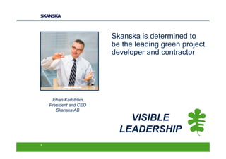 Skanska is determined to
                        be the leading green project
                        developer and contractor




     Johan Karlström,
    President and CEO
       Skanska AB

                            VISIBLE
                          LEADERSHIP
9
 