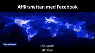 Affärsnyttan med Facebook




         Erik Ekholm
          VD, Skapa
 