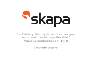 “Hur förhålla sig till den digitala revolutionen med appar, sociala medier o.s.v. –Hur skapa flera affärer” 
VästsvenskaHandelskammaren2014-09-10 
Erik Ekholm, SkapaAB  