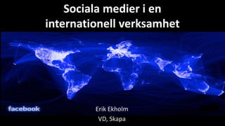 Sociala medier i en
internationell verksamhet




         Erik Ekholm
          VD, Skapa
 