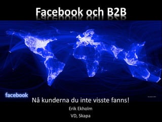 Facebook och B2B




Nå kunderna du inte visste fanns!
            Erik Ekholm
             VD, Skapa
 
