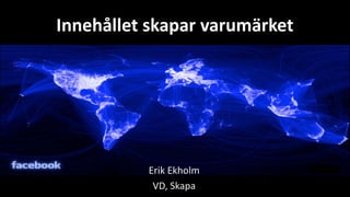 Innehållet skapar varumärket




          Erik Ekholm
           VD, Skapa
 