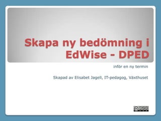 Skapa ny bedömning i
EdWise - DPED
inför en ny termin
Skapad av Elisabet Jagell, IT-pedagog, Växthuset

 