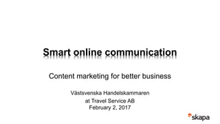 Smart online communication
Content marketing for better business
Västsvenska Handelskammaren
at Travel Service AB
February 2, 2017
 