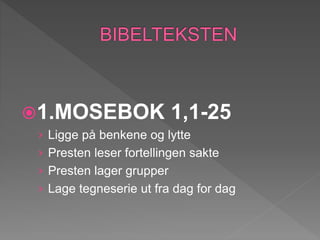 1.MOSEBOK 1,1-25
› Ligge på benkene og lytte
› Presten leser fortellingen sakte
› Presten lager grupper
› Lage tegneserie ut fra dag for dag
 