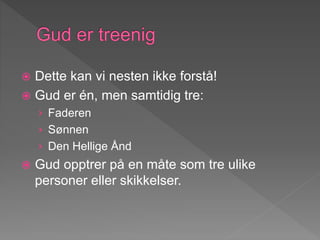  Dette kan vi nesten ikke forstå!
 Gud er én, men samtidig tre:
› Faderen
› Sønnen
› Den Hellige Ånd
 Gud opptrer på en måte som tre ulike
personer eller skikkelser.
 