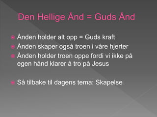  Ånden holder alt opp = Guds kraft
 Ånden skaper også troen i våre hjerter
 Ånden holder troen oppe fordi vi ikke på
egen hånd klarer å tro på Jesus
 Så tilbake til dagens tema: Skapelse
 