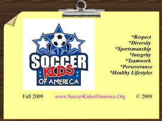 *Respect  *Diversity  *Sportsmanship  *Integrity  *Teamwork  *Perseverance *Healthy Lifestyles Fall 2009  www.SoccerKidsofAmerica.Org © 2009 