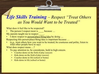 Life Skills Training  –  Respect “Treat Others as You Would Want to be Treated” <ul><li>What does it feel like to be respe...