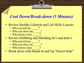 Cool Down/Break-down (5 Minutes) <ul><li>Review Healthy Lifestyle and Life Skills Lessons </li></ul><ul><ul><li>Who can te...