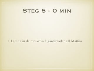 Steg 5 - 0 min
• Lämna in de renskriva åtgärdsbladen till Mattias
 
