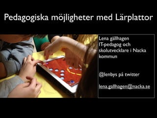 Pedagogiska möjligheter med Lärplattor

                        Lena gällhagen
                        IT-pedagog och
                        skolutvecklare i Nacka
                        kommun
                        
                        
                        @lenbys på twitter
                        
                        lena.gallhagen@nacka.se
 
