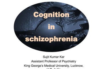 Cognition
in
schizophrenia
Sujit Kumar Kar
Assistant Professor of Psychiatry
King George’s Medical University, Lucknow,
 